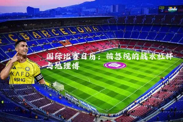 国际比赛日历：被忽视的战术杠杆与地理博弈