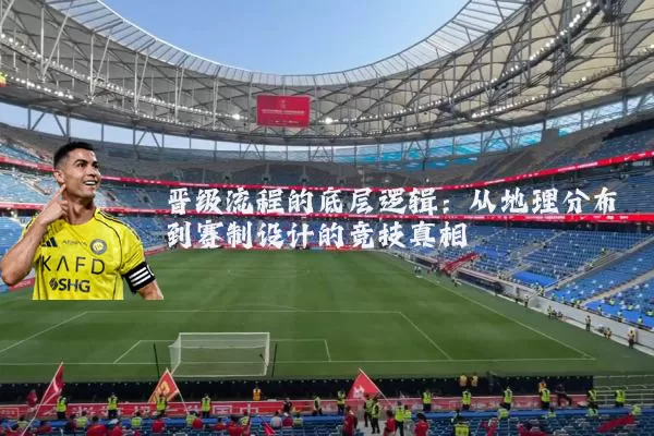晋级流程的底层逻辑：从地理分布到赛制设计的竞技真相