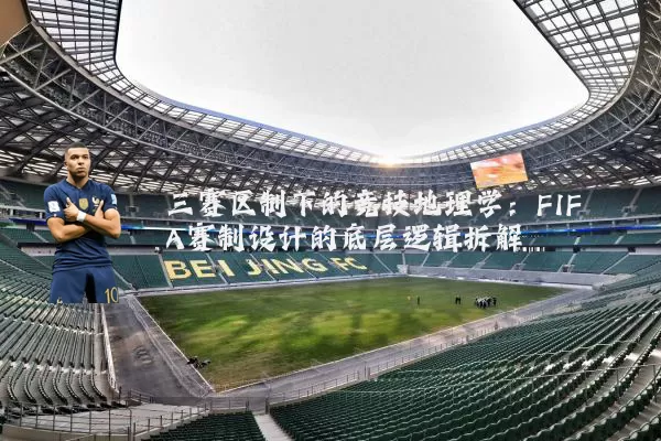 三赛区制下的竞技地理学：FIFA赛制设计的底层逻辑拆解