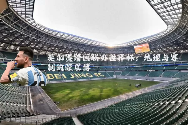 美加墨跨国联办世界杯：地理与赛制的深层博弈