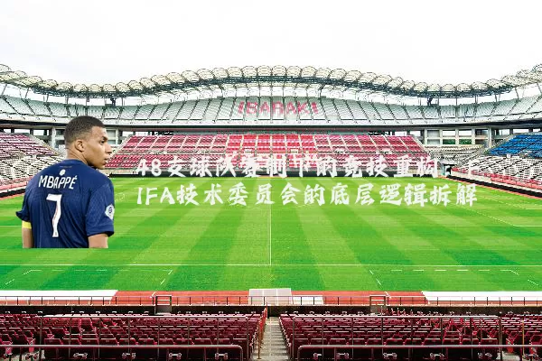48支球队赛制下的竞技重构：FIFA技术委员会的底层逻辑拆解