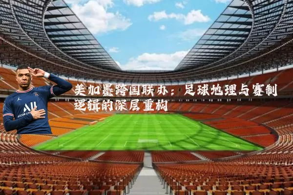 美加墨跨国联办：足球地理与赛制逻辑的深层重构