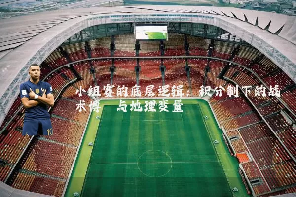 小组赛的底层逻辑：积分制下的战术博弈与地理变量