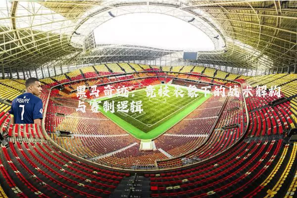 黑马奇迹：竞技表象下的战术解构与赛制逻辑
