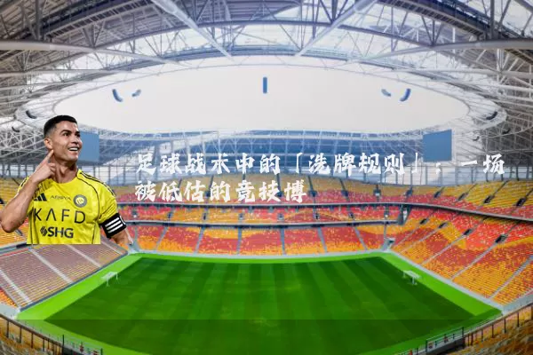 足球战术中的「洗牌规则」：一场被低估的竞技博弈