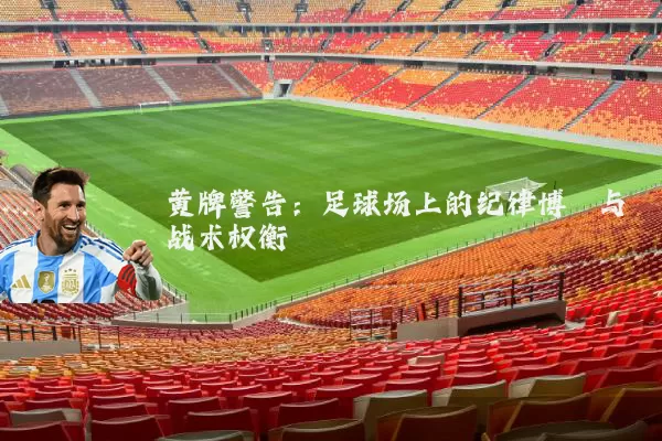 黄牌警告:足球场上的纪律博弈与战术权衡