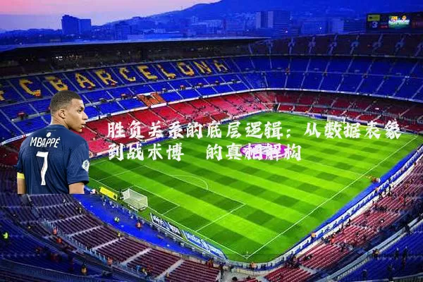 胜负关系的底层逻辑：从数据表象到战术博弈的真相解构