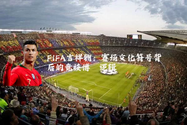 FIFA吉祥物：赛场文化符号背后的竞技博弈逻辑