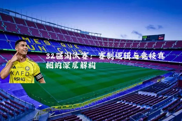 32强淘汰赛:赛制逻辑与竞技真相的深层解构